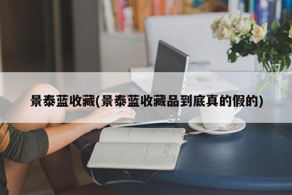 景泰蓝收藏(景泰蓝收藏品到底真的假的)