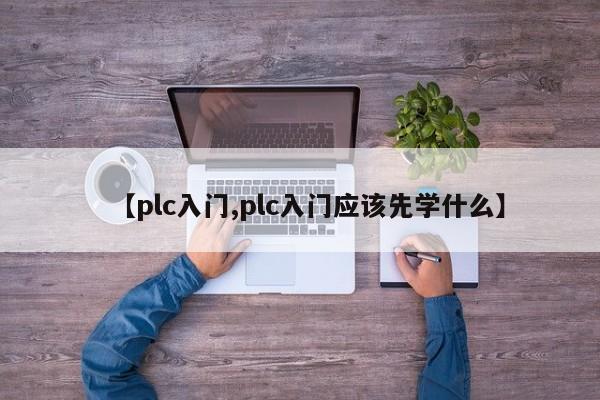 【plc入门,plc入门应该先学什么】