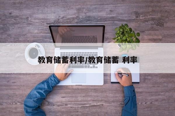 教育储蓄利率/教育储蓄 利率