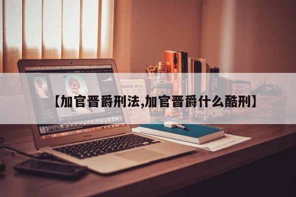 【加官晋爵刑法,加官晋爵什么酷刑】