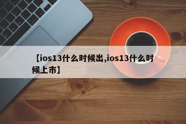 【ios13什么时候出,ios13什么时候上市】