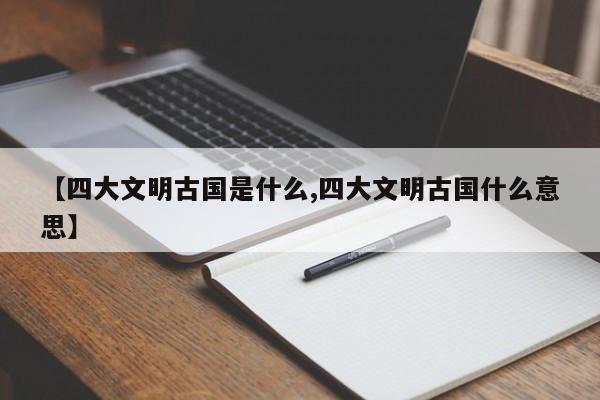 【四大文明古国是什么,四大文明古国什么意思】