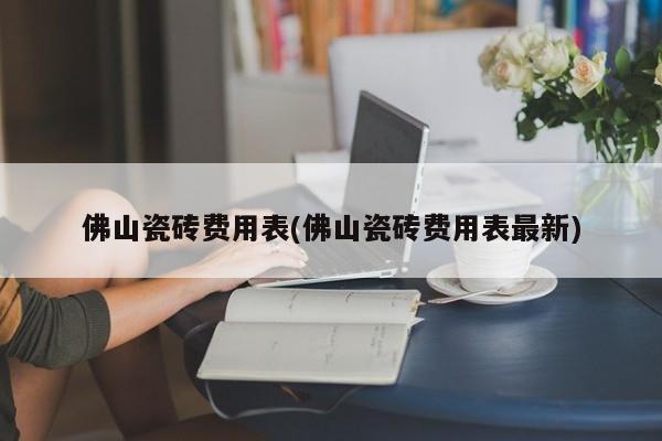 佛山瓷砖费用表(佛山瓷砖费用表最新)