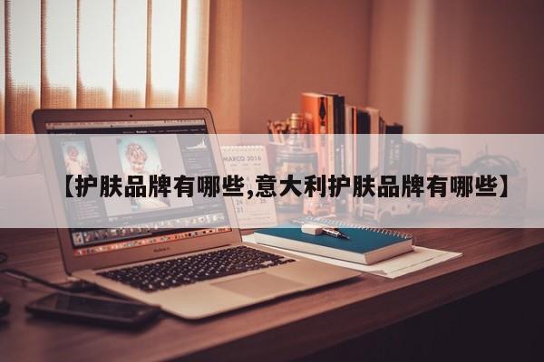 【护肤品牌有哪些,意大利护肤品牌有哪些】