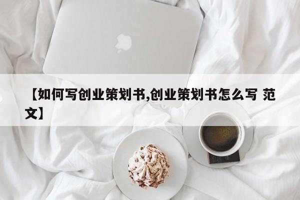 【如何写创业策划书,创业策划书怎么写 范文】