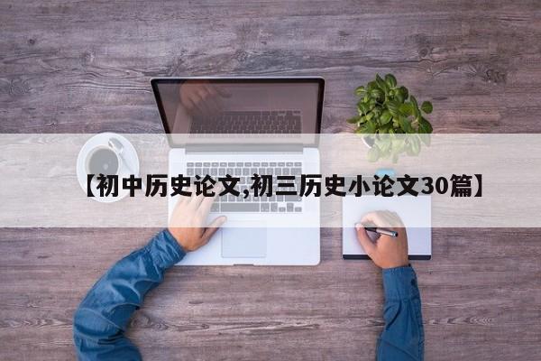 【初中历史论文,初三历史小论文30篇】