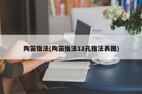 陶笛指法(陶笛指法12孔指法表图)