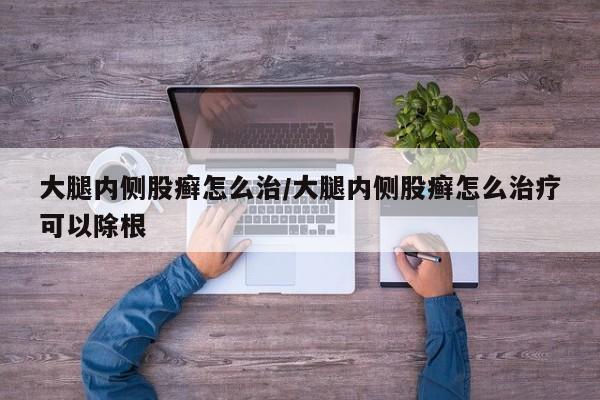 大腿内侧股癣怎么治/大腿内侧股癣怎么治疗可以除根
