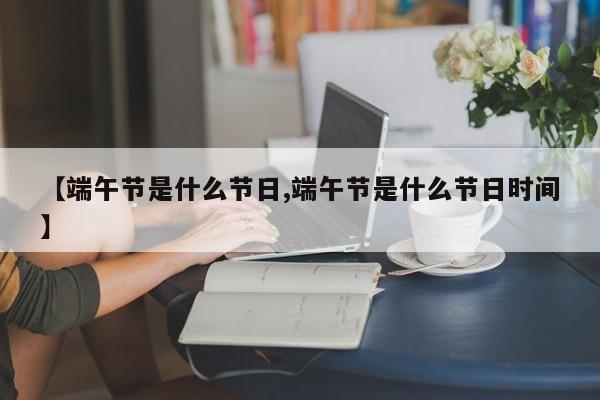 【端午节是什么节日,端午节是什么节日时间】