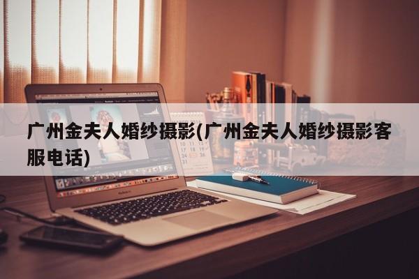 广州金夫人婚纱摄影(广州金夫人婚纱摄影客服电话)