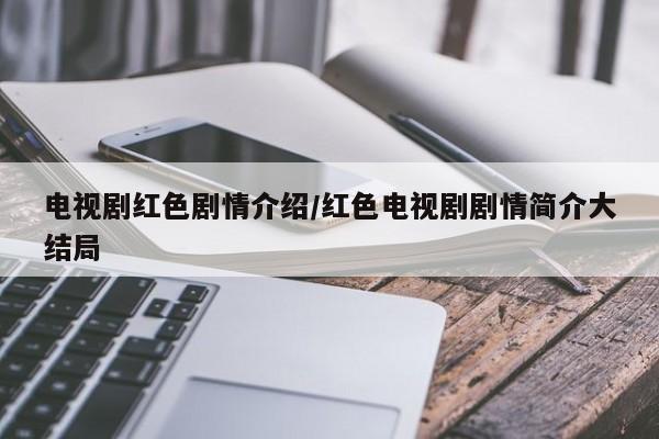 电视剧红色剧情介绍/红色电视剧剧情简介大结局