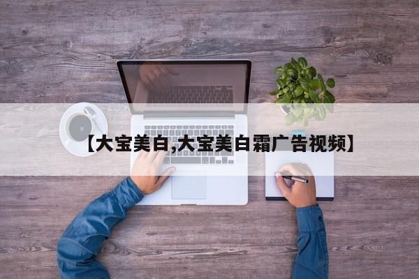 【大宝美白,大宝美白霜广告视频】