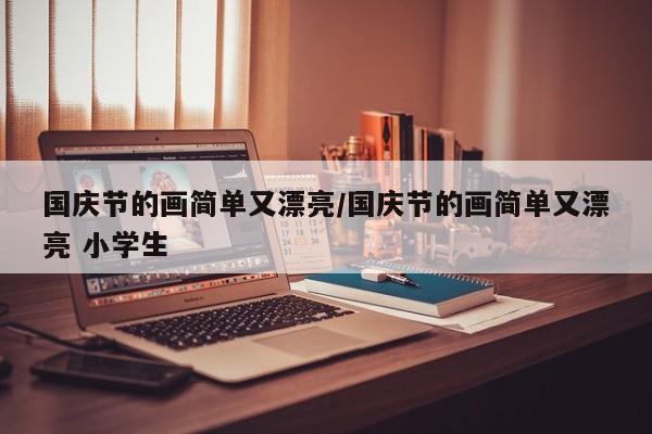 国庆节的画简单又漂亮/国庆节的画简单又漂亮 小学生