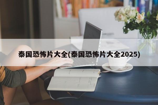 泰国恐怖片大全(泰国恐怖片大全2025)