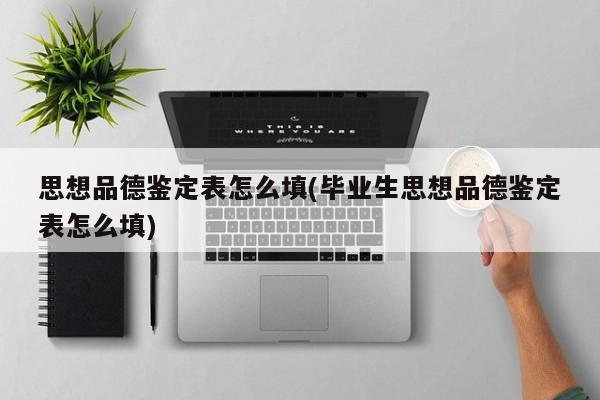 思想品德鉴定表怎么填(毕业生思想品德鉴定表怎么填)
