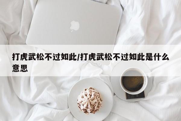 打虎武松不过如此/打虎武松不过如此是什么意思