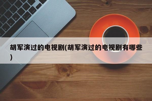 胡军演过的电视剧(胡军演过的电视剧有哪些)