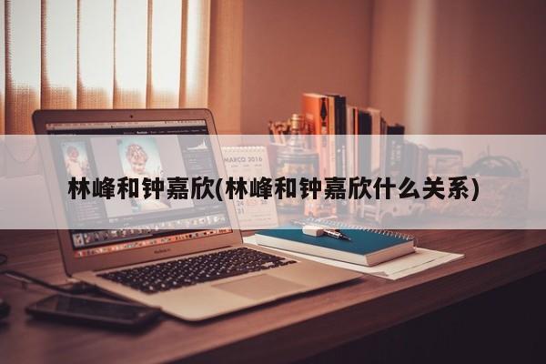 林峰和钟嘉欣(林峰和钟嘉欣什么关系)