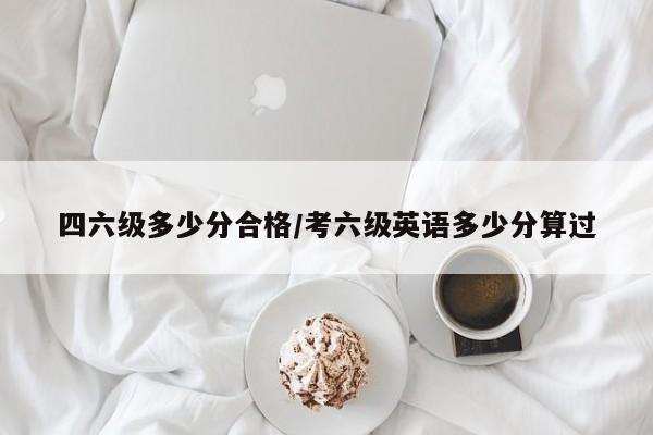 四六级多少分合格/考六级英语多少分算过