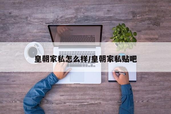 皇朝家私怎么样/皇朝家私贴吧