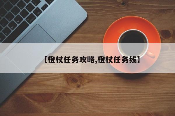 【橙杖任务攻略,橙杖任务线】