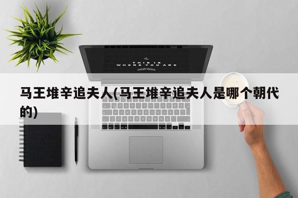马王堆辛追夫人(马王堆辛追夫人是哪个朝代的)