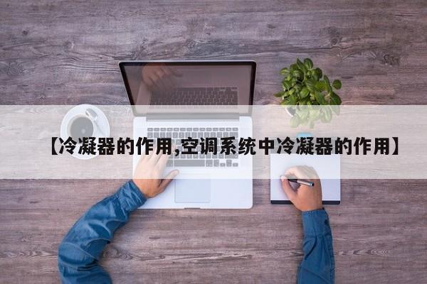 【冷凝器的作用,空调系统中冷凝器的作用】