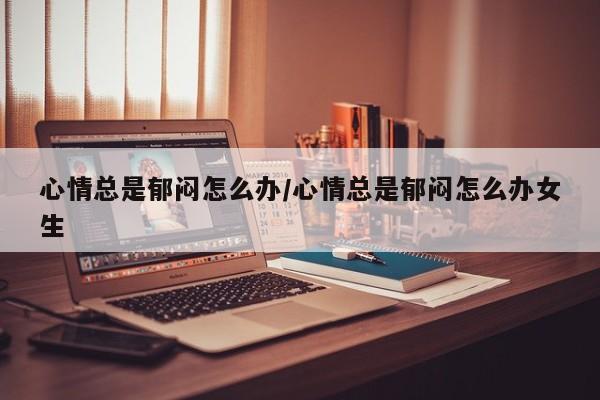 心情总是郁闷怎么办/心情总是郁闷怎么办女生