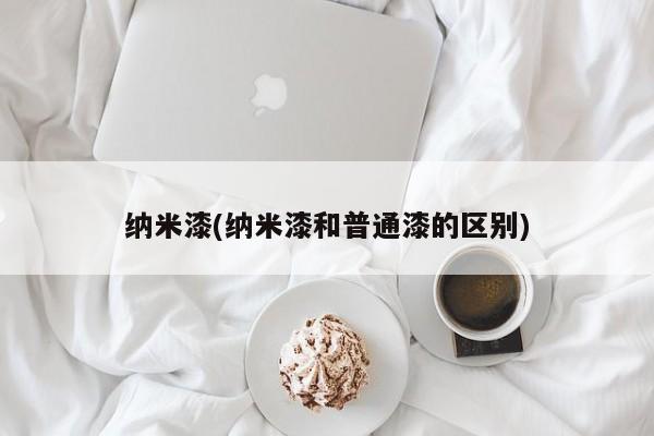 纳米漆(纳米漆和普通漆的区别)