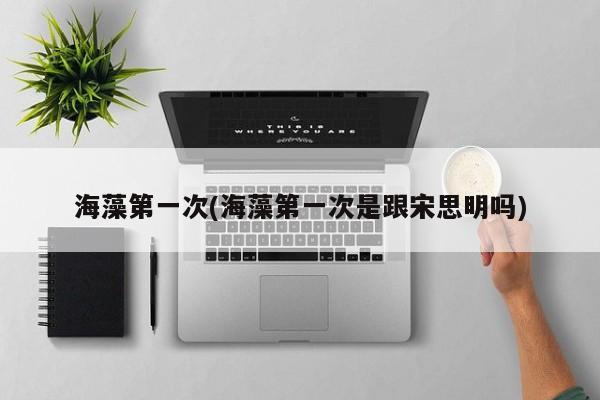 海藻第一次(海藻第一次是跟宋思明吗)