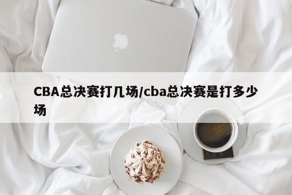 CBA总决赛打几场/cba总决赛是打多少场