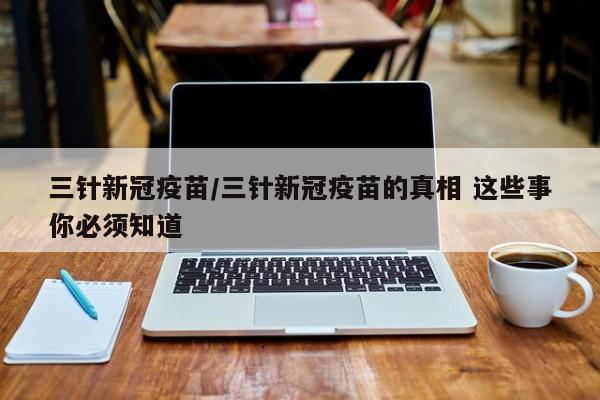 三针新冠疫苗/三针新冠疫苗的真相 这些事你必须知道