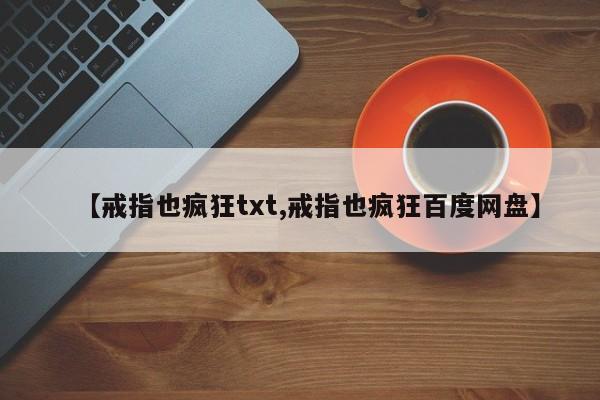 【戒指也疯狂txt,戒指也疯狂百度网盘】