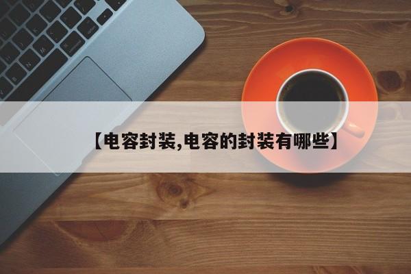 【电容封装,电容的封装有哪些】