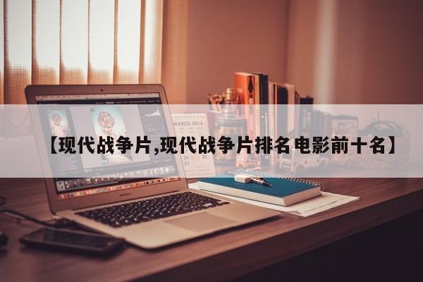 【现代战争片,现代战争片排名电影前十名】