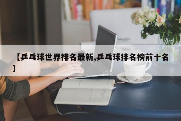 【乒乓球世界排名最新,乒乓球排名榜前十名】