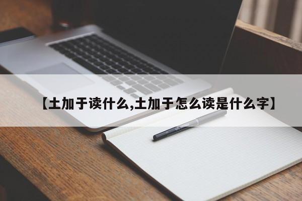 【土加于读什么,土加于怎么读是什么字】