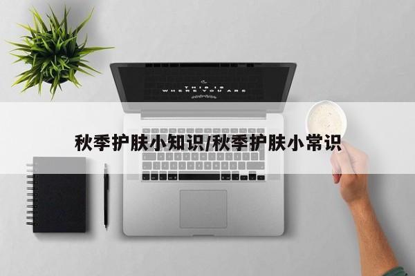 秋季护肤小知识/秋季护肤小常识